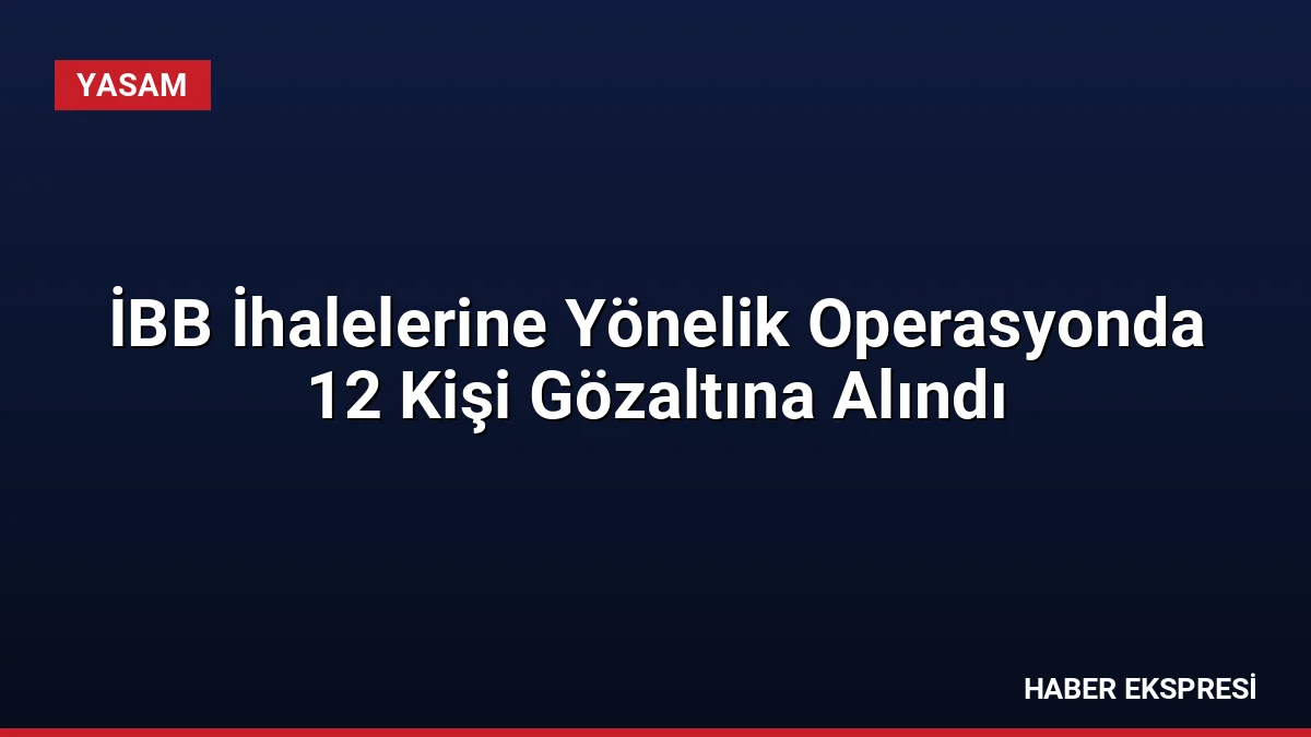 İBB İhalelerine Yönelik Operasyonda 12 Kişi Gözaltına Alındı