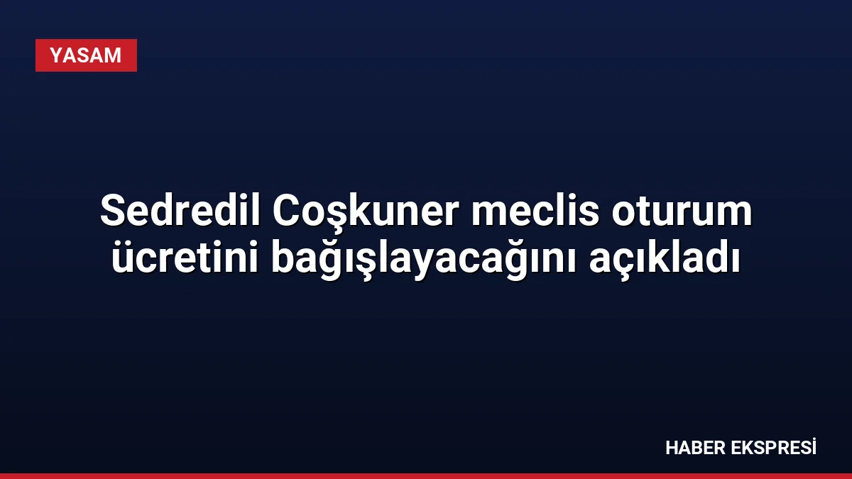 Sedredil Coşkuner meclis oturum ücretini bağışlayacağını açıkladı